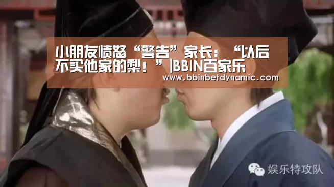 小朋友愤怒“警告”家长:“以后不买他家的梨!”|BBIN百家乐(图3) BBIN百家乐
